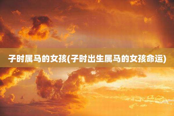 子时属马的女孩(子时出生属马的女孩命运)