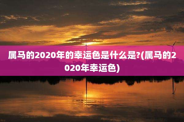 属马的2020年的幸运色是什么是?(属马的2020年幸运色)