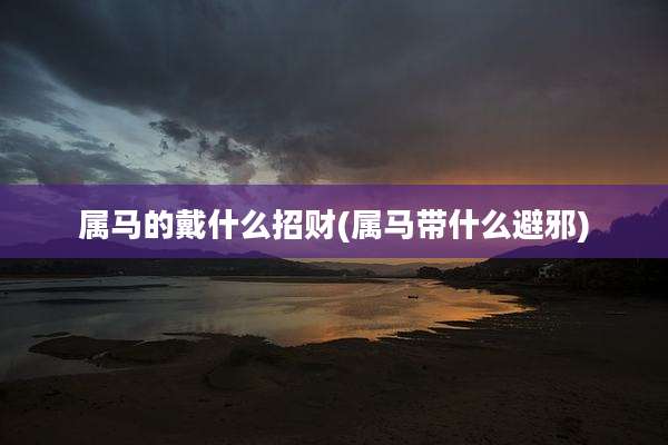 属马的戴什么招财(属马带什么避邪)