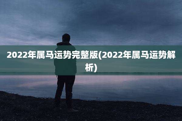 2022年属马运势完整版(2022年属马运势解析)