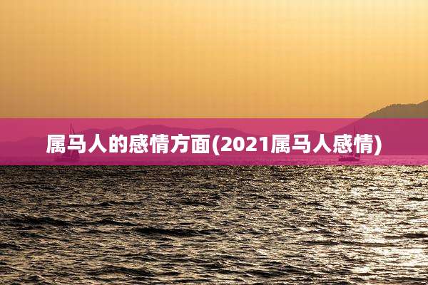 属马人的感情方面(2021属马人感情)
