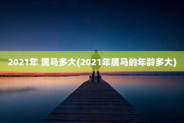 2021年 属马多大(2021年属马的年龄多大)