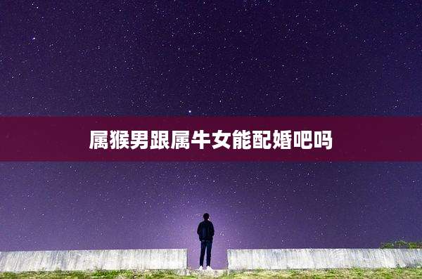 属猴男跟属牛女能配婚吧吗