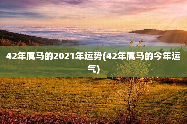 42年属马的2021年运势(42年属马的今年运气)