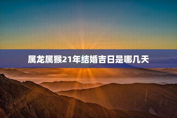 属龙属猴21年结婚吉日是哪几天
