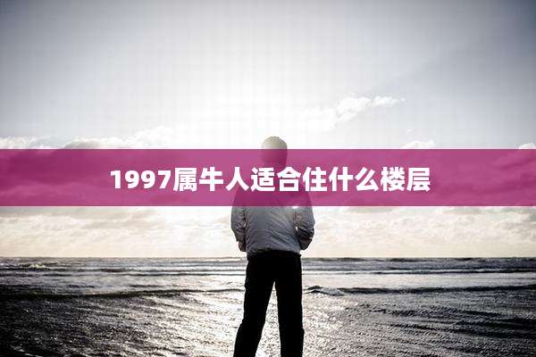 1997属牛人适合住什么楼层