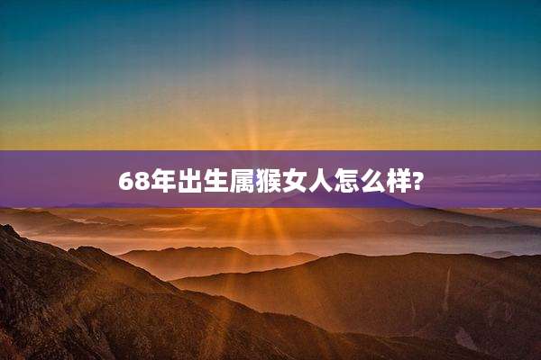 68年出生属猴女人怎么样?