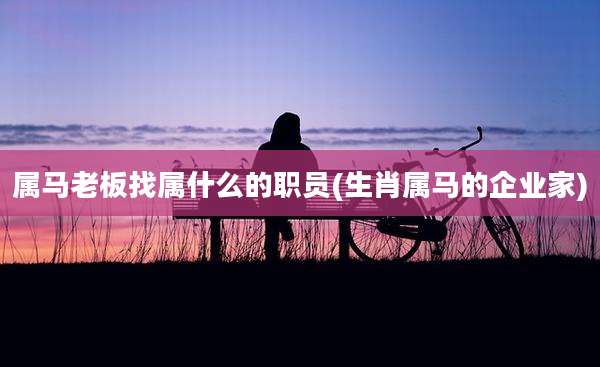 属马老板找属什么的职员(生肖属马的企业家)