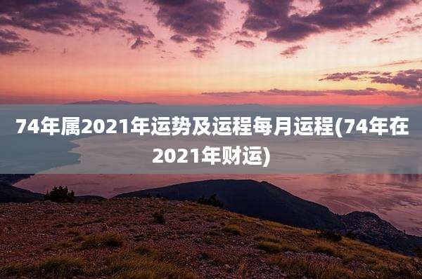 74年属2021年运势及运程每月运程(74年在2021年财运)