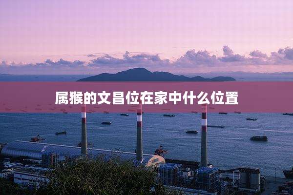 属猴的文昌位在家中什么位置