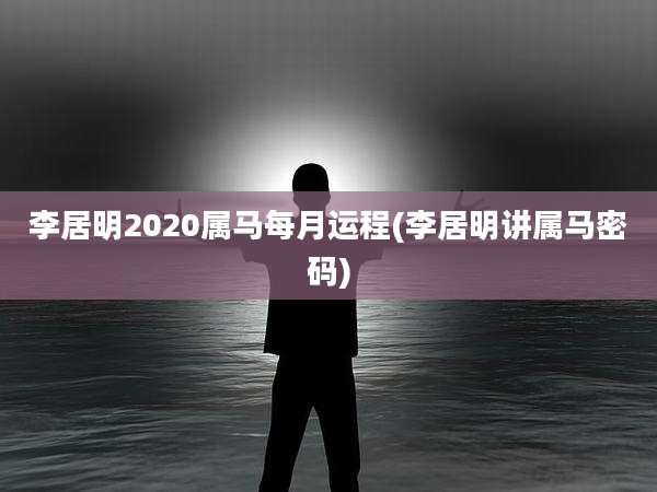 李居明2020属马每月运程(李居明讲属马密码)