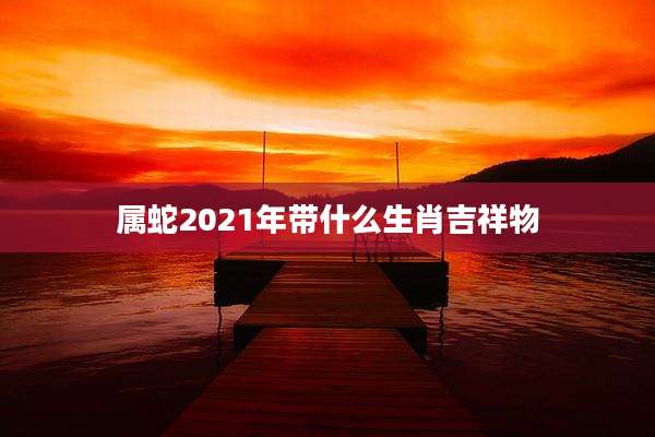 属蛇2021年带什么生肖吉祥物