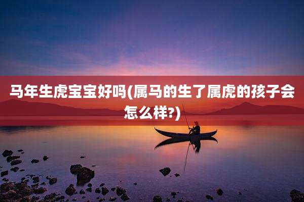 马年生虎宝宝好吗(属马的生了属虎的孩子会怎么样?)