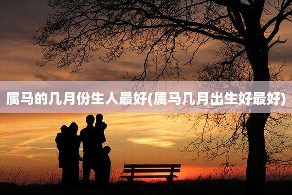 属马的几月份生人最好(属马几月出生好最好)