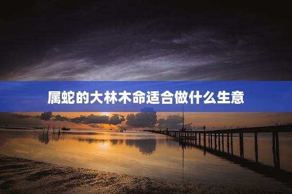 属蛇的大林木命适合做什么生意