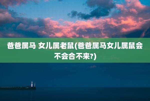 爸爸属马 女儿属老鼠(爸爸属马女儿属鼠会不会合不来?)