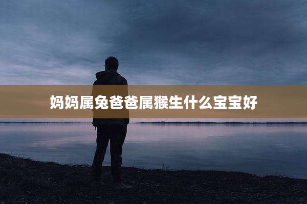 妈妈属兔爸爸属猴生什么宝宝好