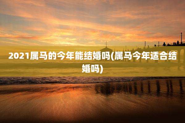 2021属马的今年能结婚吗(属马今年适合结婚吗)