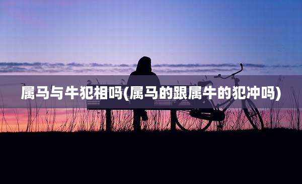 属马与牛犯相吗(属马的跟属牛的犯冲吗)
