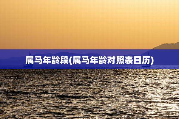 属马年龄段(属马年龄对照表日历)