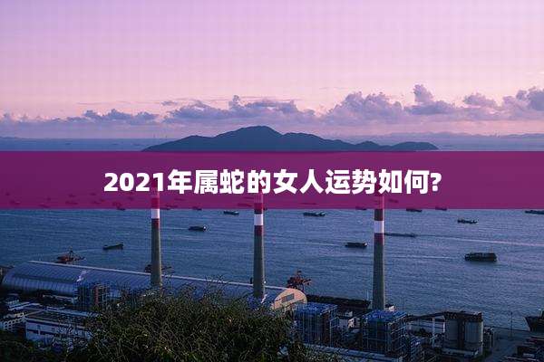 2021年属蛇的女人运势如何?