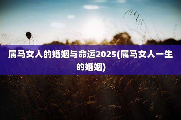 属马女人的婚姻与命运2025(属马女人一生的婚姻)