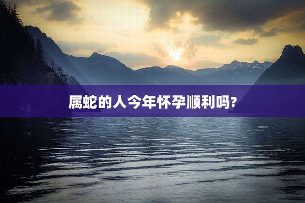 属蛇的人今年怀孕顺利吗?