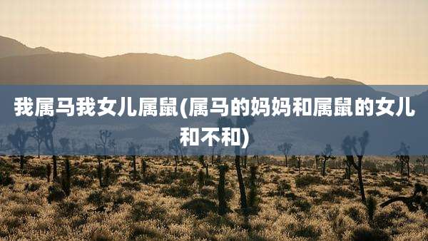 我属马我女儿属鼠(属马的妈妈和属鼠的女儿和不和)