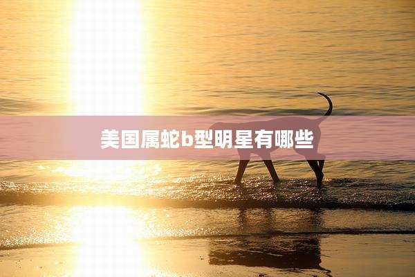 美国属蛇b型明星有哪些