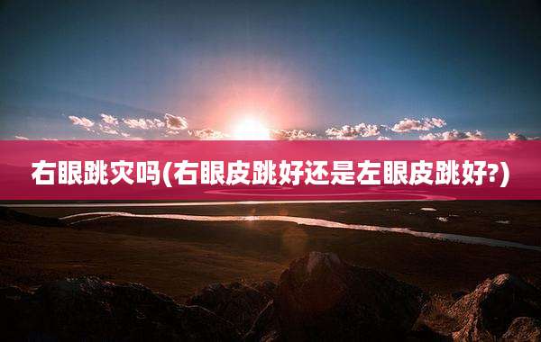 右眼跳灾吗(右眼皮跳好还是左眼皮跳好?)