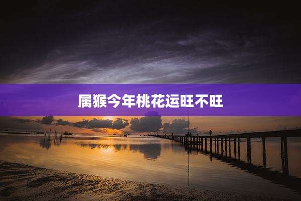 属猴今年桃花运旺不旺