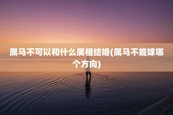 属马不可以和什么属相结婚(属马不能嫁哪个方向)