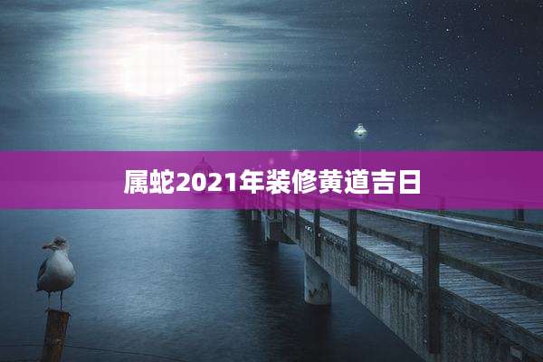 属蛇2021年装修黄道吉日
