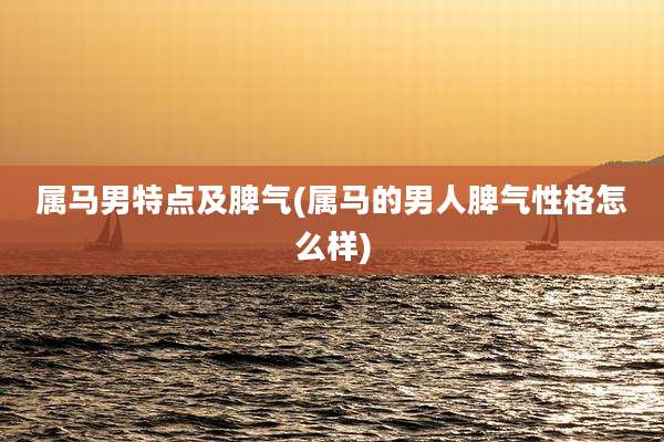 属马男特点及脾气(属马的男人脾气性格怎么样)
