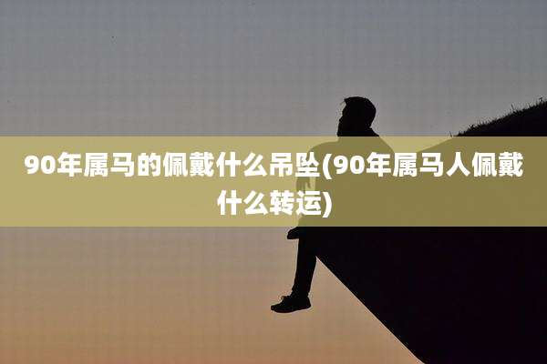 90年属马的佩戴什么吊坠(90年属马人佩戴什么转运)