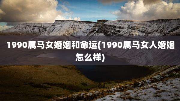 1990属马女婚姻和命运(1990属马女人婚姻怎么样)