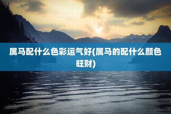 属马配什么色彩运气好(属马的配什么颜色旺财)