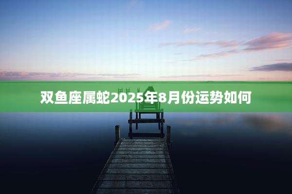 双鱼座属蛇2025年8月份运势如何