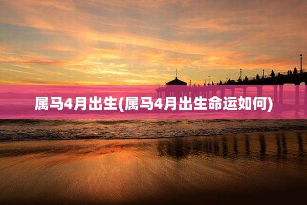 属马4月出生(属马4月出生命运如何)
