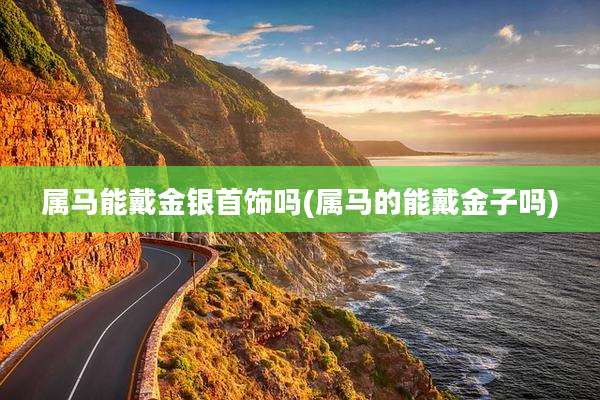 属马能戴金银首饰吗(属马的能戴金子吗)