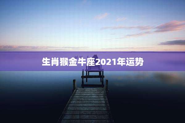 生肖猴金牛座2021年运势