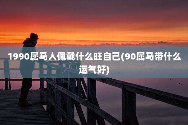 1990属马人佩戴什么旺自己(90属马带什么运气好)