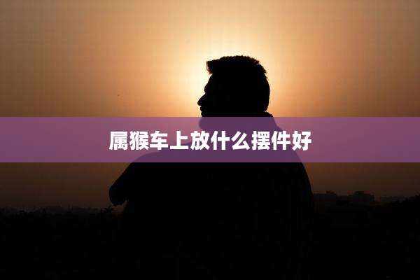 属猴车上放什么摆件好