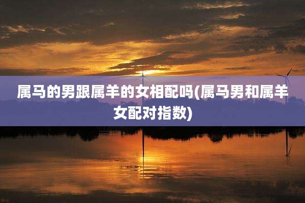 属马的男跟属羊的女相配吗(属马男和属羊女配对指数)