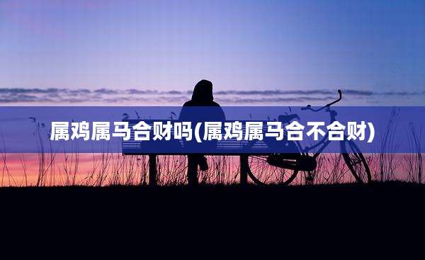属鸡属马合财吗(属鸡属马合不合财)