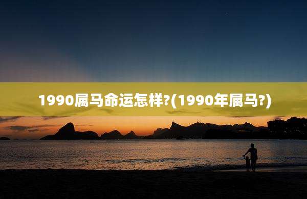 1990属马命运怎样?(1990年属马?)