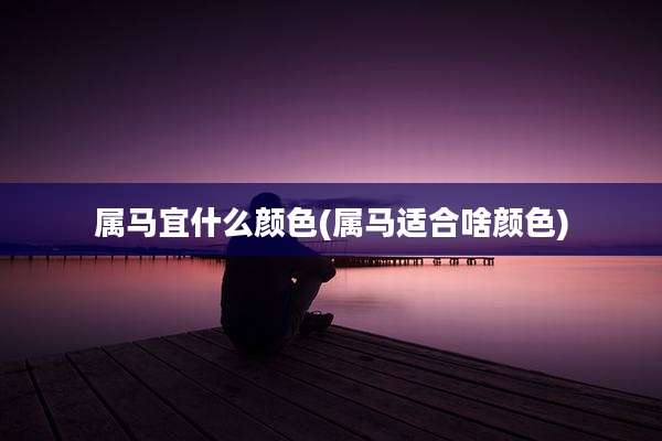 属马宜什么颜色(属马适合啥颜色)