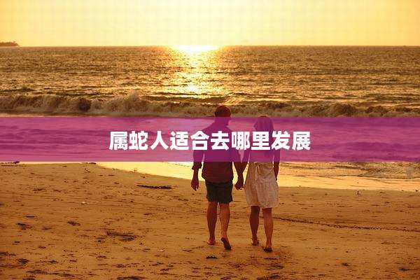 属蛇人适合去哪里发展