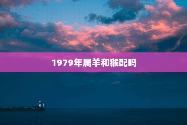 1979年属羊和猴配吗