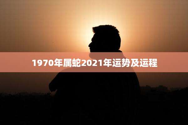 1970年属蛇2021年运势及运程
